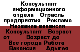 Консультант информационного отдела › Отрасль предприятия ­ Реклама › Название вакансии ­ Консультант › Возраст от ­ 20 › Возраст до ­ 60 - Все города Работа » Вакансии   . Адыгея респ.,Адыгейск г.